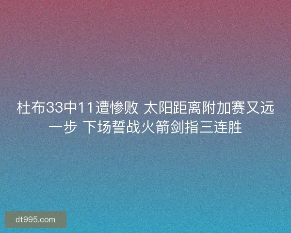 杜布33中11遭惨败 太阳距离附加赛又远一步 下场誓战火箭剑指三连胜