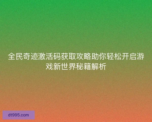全民奇迹激活码获取攻略助你轻松开启游戏新世界秘籍解析