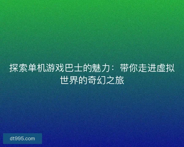 探索单机游戏巴士的魅力：带你走进虚拟世界的奇幻之旅