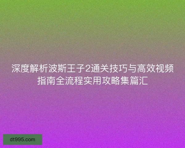 深度解析波斯王子2通关技巧与高效视频指南全流程实用攻略集篇汇