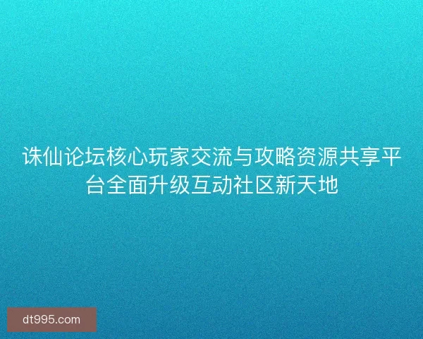 诛仙论坛核心玩家交流与攻略资源共享平台全面升级互动社区新天地