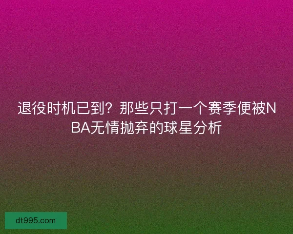 退役时机已到？那些只打一个赛季便被NBA无情抛弃的球星分析