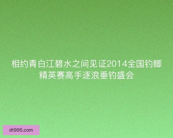 相约青白江碧水之间见证2014全国钓鲫精英赛高手逐浪垂钓盛会