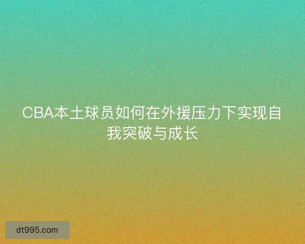 CBA本土球员如何在外援压力下实现自我突破与成长