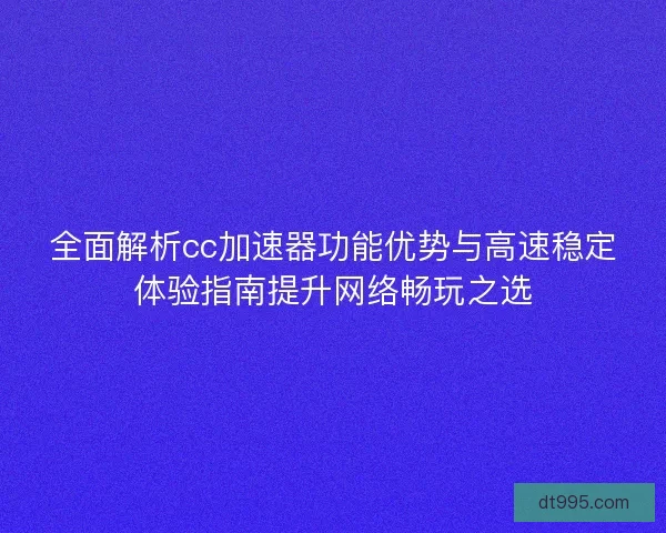 全面解析cc加速器功能优势与高速稳定体验指南提升网络畅玩之选 全面解析cc加速器功能优势与高速稳定体验指南提升网络畅玩之选