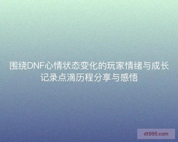 围绕DNF心情状态变化的玩家情绪与成长记录点滴历程分享与感悟 围绕DNF心情状态变化的玩家情绪与成长记录点滴历程分享与感悟