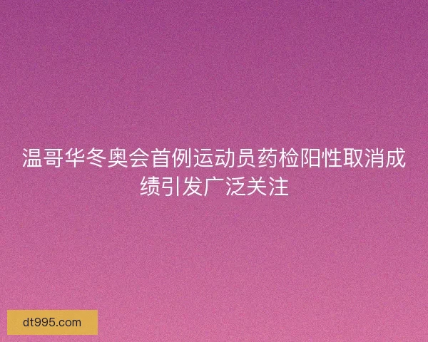 温哥华冬奥会首例运动员药检阳性取消成绩引发广泛关注