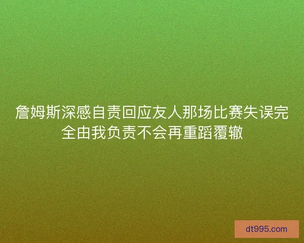 詹姆斯深感自责回应友人那场比赛失误完全由我负责不会再重蹈覆辙
