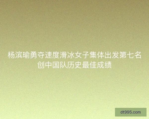 杨滨瑜勇夺速度滑冰女子集体出发第七名创中国队历史最佳成绩