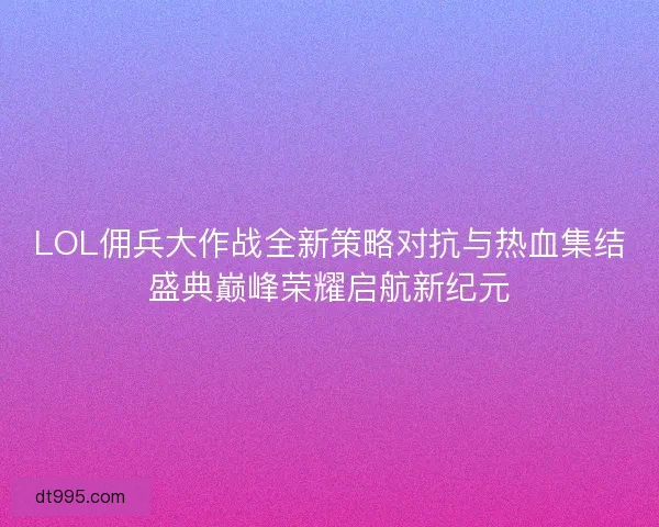 LOL佣兵大作战全新策略对抗与热血集结盛典巅峰荣耀启航新纪元 LOL佣兵大作战全新策略对抗与热血集结盛典巅峰荣耀启航新纪元