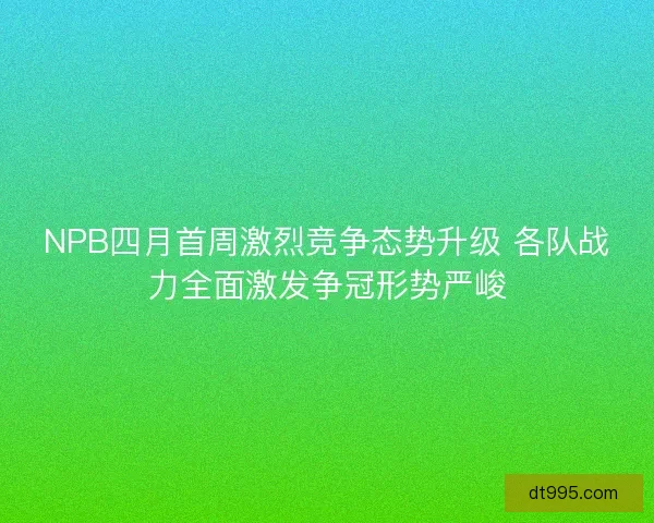 NPB四月首周激烈竞争态势升级 各队战力全面激发争冠形势严峻