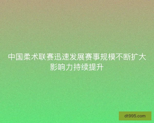 中国柔术联赛迅速发展赛事规模不断扩大影响力持续提升