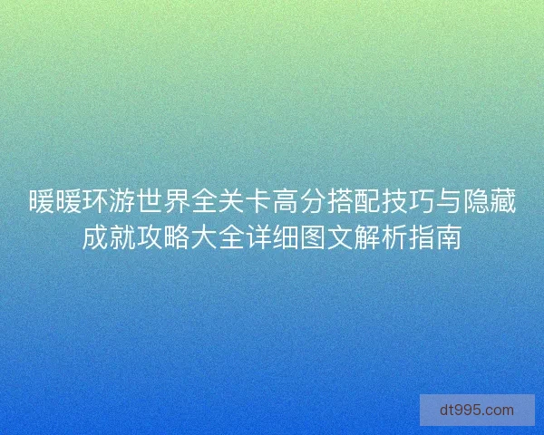 暖暖环游世界全关卡高分搭配技巧与隐藏成就攻略大全详细图文解析指南