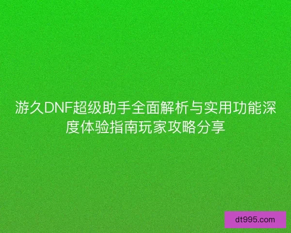 游久DNF超级助手全面解析与实用功能深度体验指南玩家攻略分享