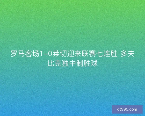 罗马客场1-0莱切迎来联赛七连胜 多夫比克独中制胜球