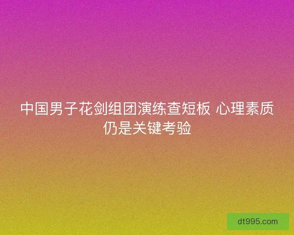 中国男子花剑组团演练查短板 心理素质仍是关键考验 中国男子花剑组团演练查短板 心理素质仍是关键考验