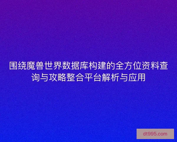 围绕魔兽世界数据库构建的全方位资料查询与攻略整合平台解析与应用