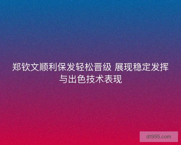 郑钦文顺利保发轻松晋级 展现稳定发挥与出色技术表现
