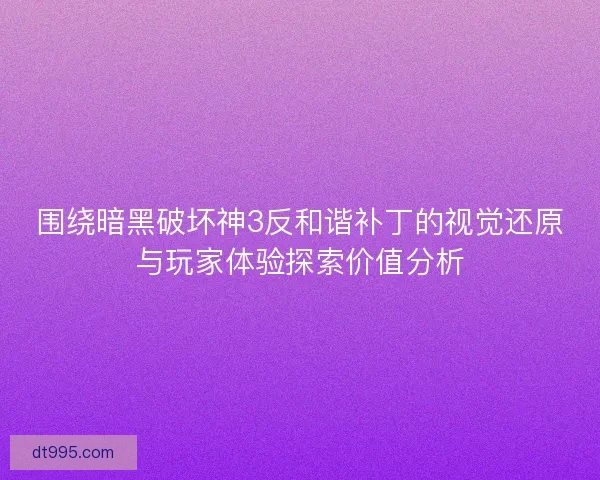 围绕暗黑破坏神3反和谐补丁的视觉还原与玩家体验探索价值分析 围绕暗黑破坏神3反和谐补丁的视觉还原与玩家体验探索价值分析