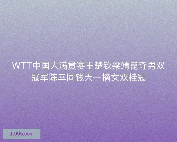 WTT中国大满贯赛王楚钦梁靖崑夺男双冠军陈幸同钱天一摘女双桂冠 WTT中国大满贯赛王楚钦梁靖崑夺男双冠军陈幸同钱天一摘女双桂冠