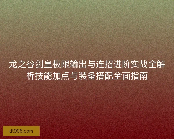 龙之谷剑皇极限输出与连招进阶实战全解析技能加点与装备搭配全面指南 龙之谷剑皇极限输出与连招进阶实战全解析技能加点与装备搭配全面指南