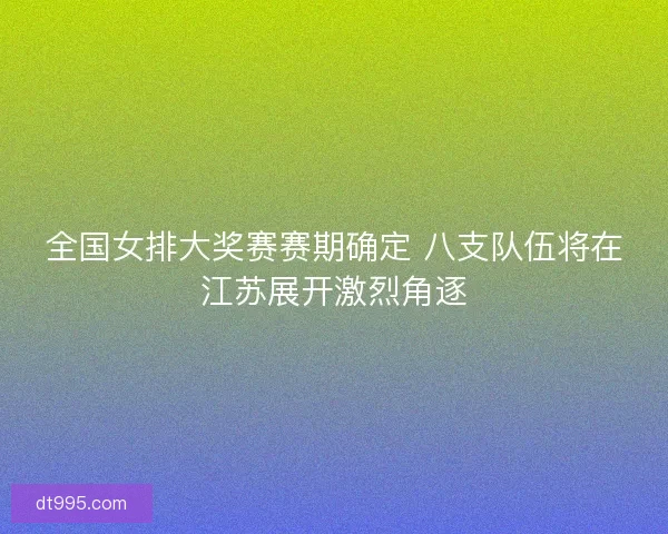 全国女排大奖赛赛期确定 八支队伍将在江苏展开激烈角逐